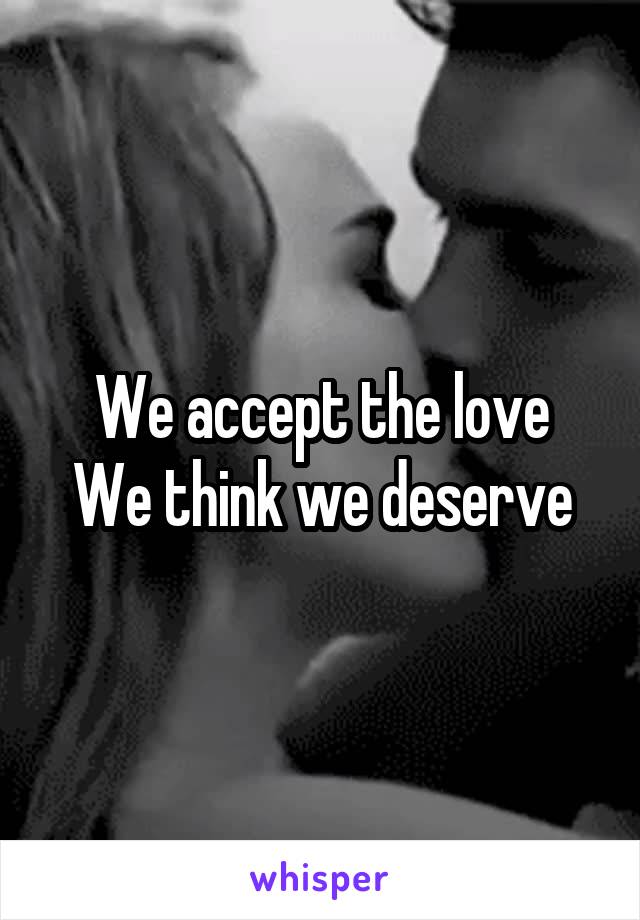 We accept the love
We think we deserve