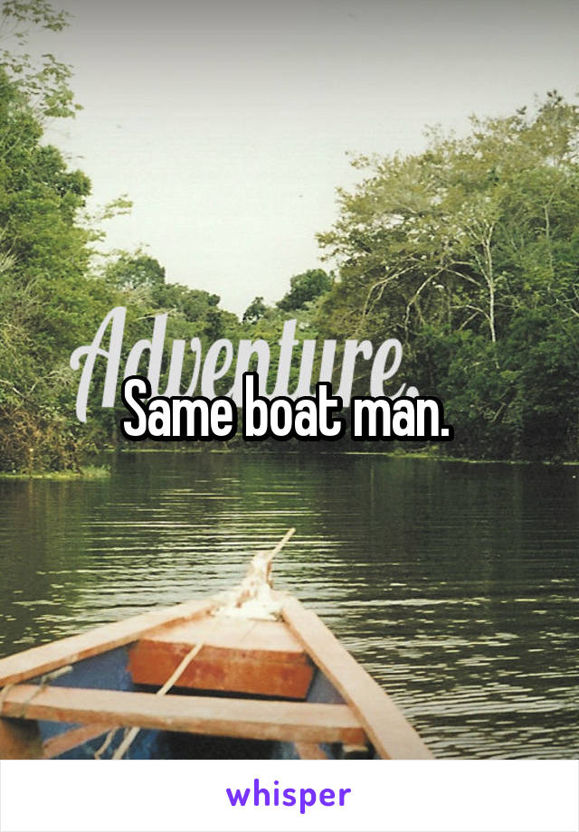 Same boat man. 