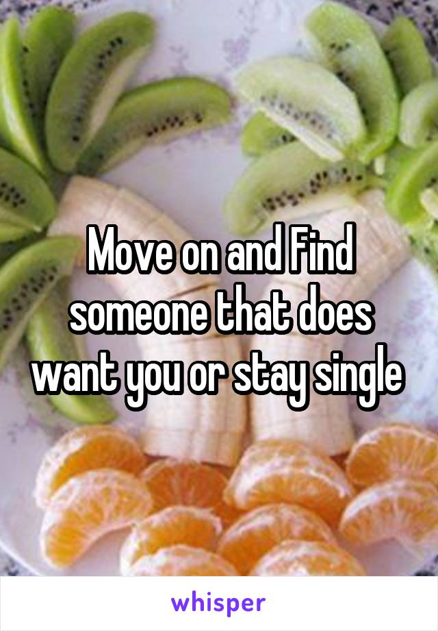 Move on and Find someone that does want you or stay single 