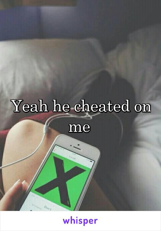 Yeah he cheated on me 