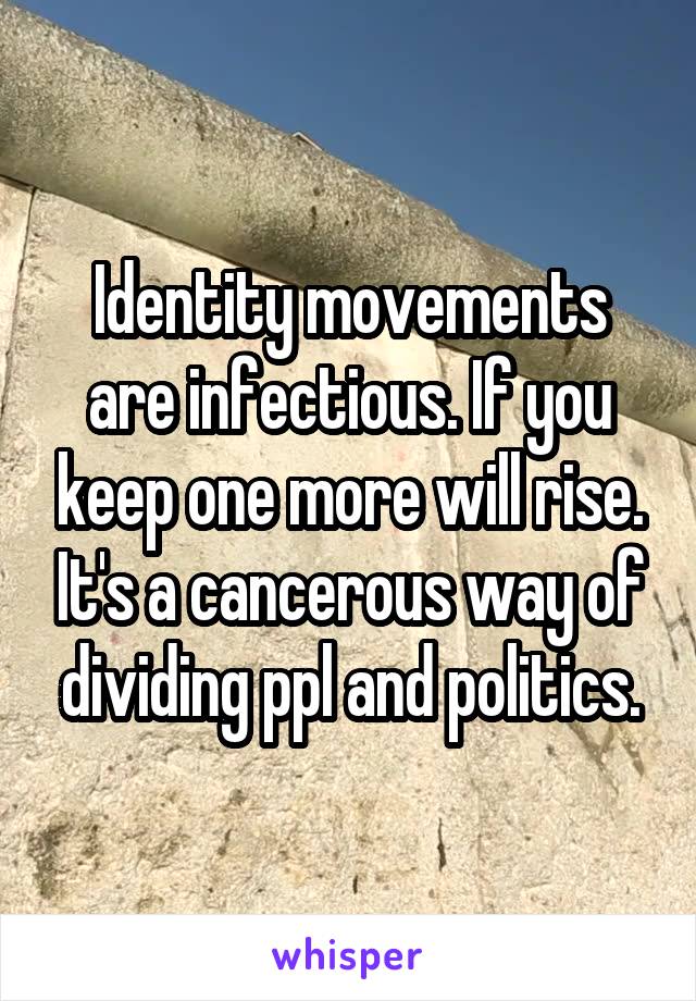 Identity movements are infectious. If you keep one more will rise. It's a cancerous way of dividing ppl and politics.
