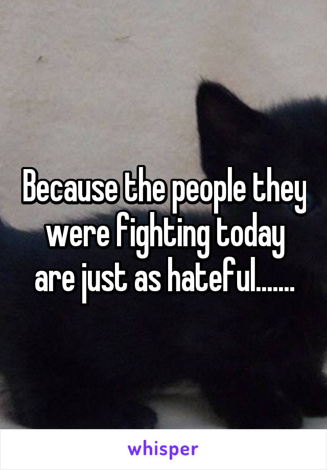 Because the people they were fighting today are just as hateful.......