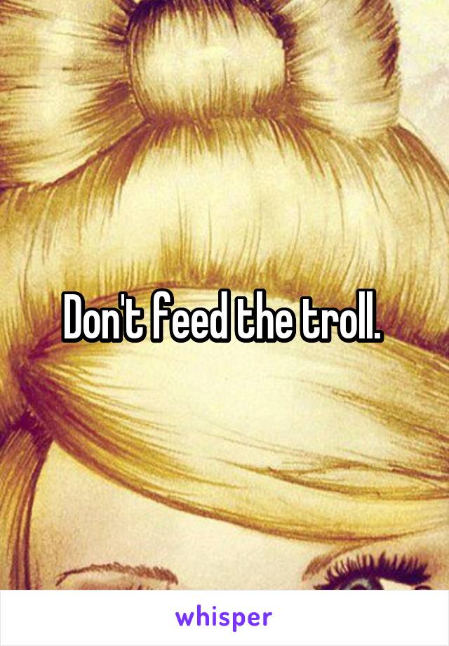 Don't feed the troll. 