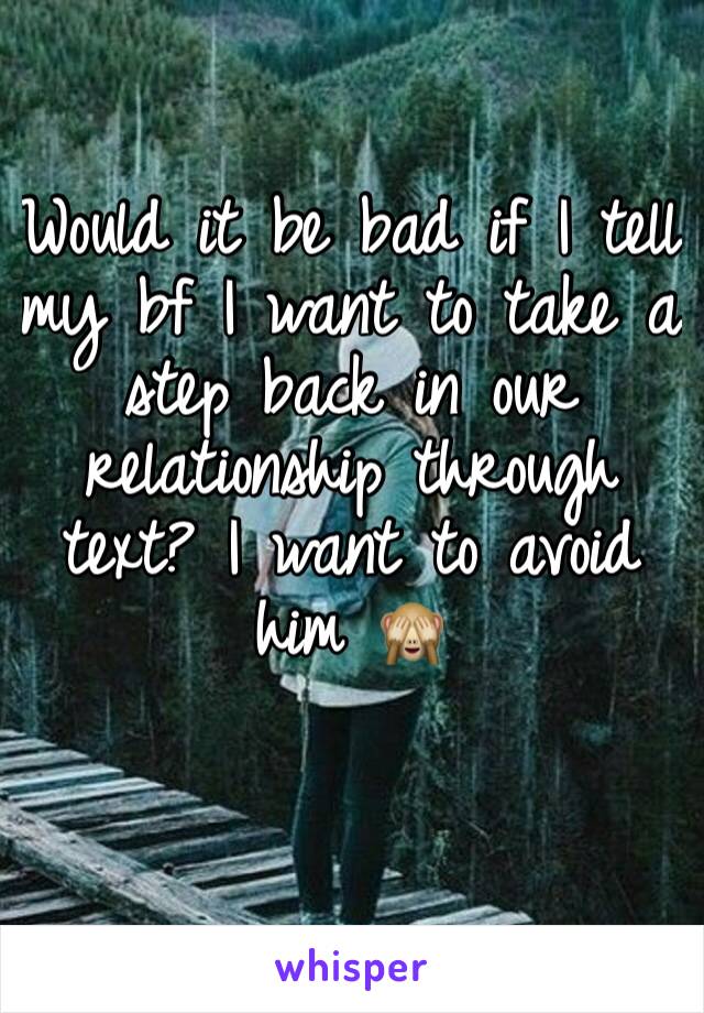 Would it be bad if I tell my bf I want to take a step back in our relationship through text? I want to avoid him 🙈