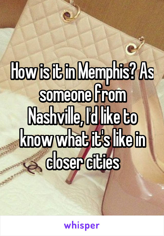 How is it in Memphis? As someone from Nashville, I'd like to know what it's like in closer cities
