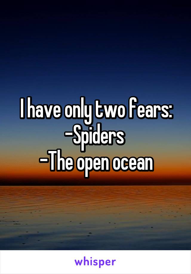 I have only two fears:
-Spiders 
-The open ocean