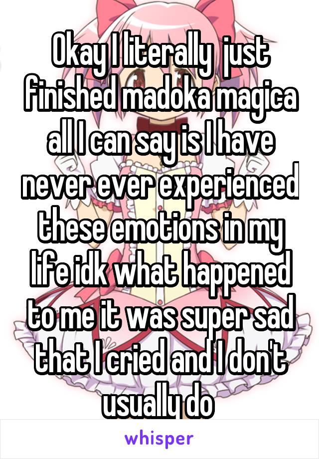 Okay I literally  just finished madoka magica all I can say is I have never ever experienced these emotions in my life idk what happened to me it was super sad that I cried and I don't usually do 