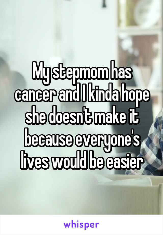My stepmom has cancer and I kinda hope she doesn't make it because everyone's lives would be easier