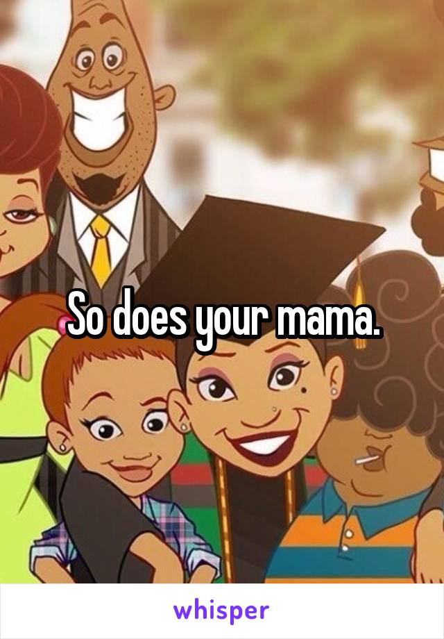 So does your mama.