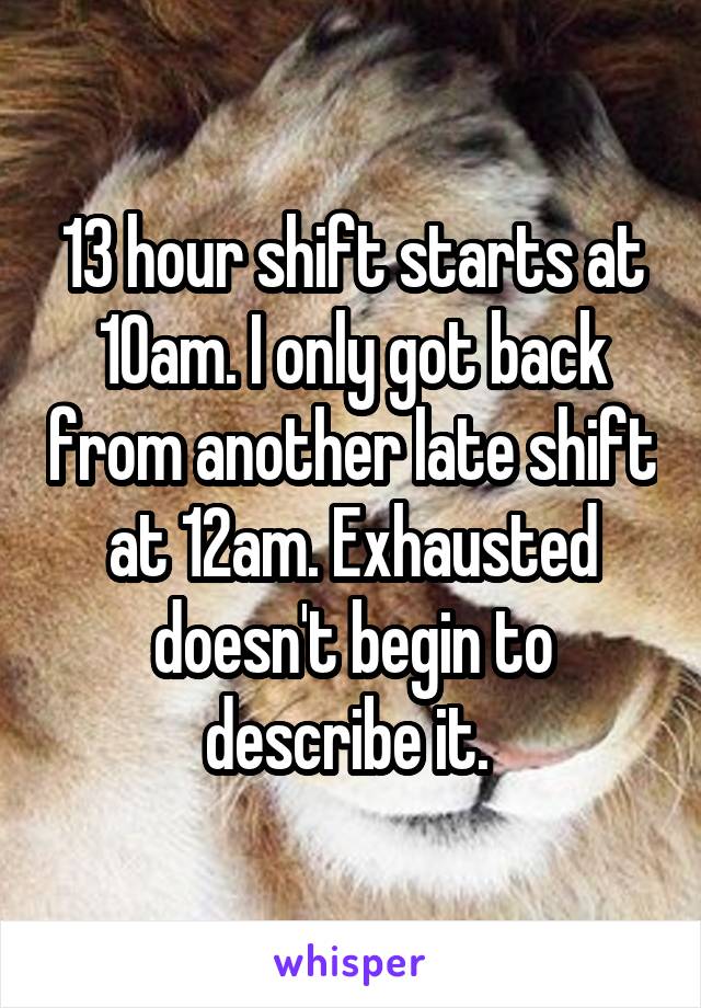 13 hour shift starts at 10am. I only got back from another late shift at 12am. Exhausted doesn't begin to describe it. 