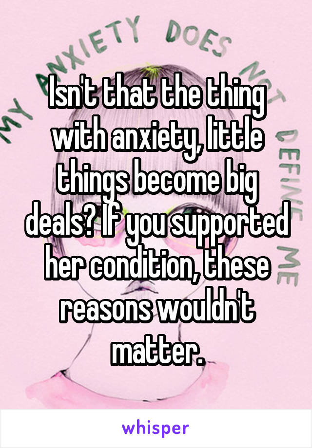 Isn't that the thing with anxiety, little things become big deals? If you supported her condition, these reasons wouldn't matter.