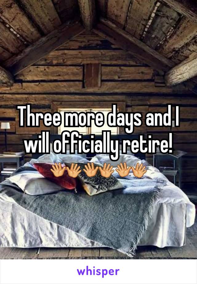 Three more days and I will officially retire! 👐👐👐