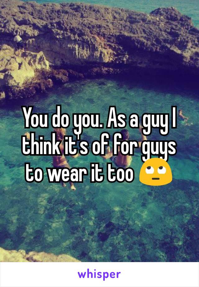 You do you. As a guy I think it's of for guys to wear it too 🙄