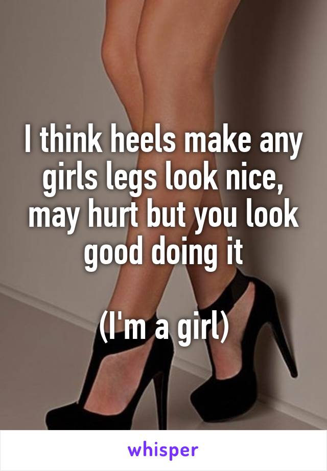 I think heels make any girls legs look nice, may hurt but you look good doing it

(I'm a girl)