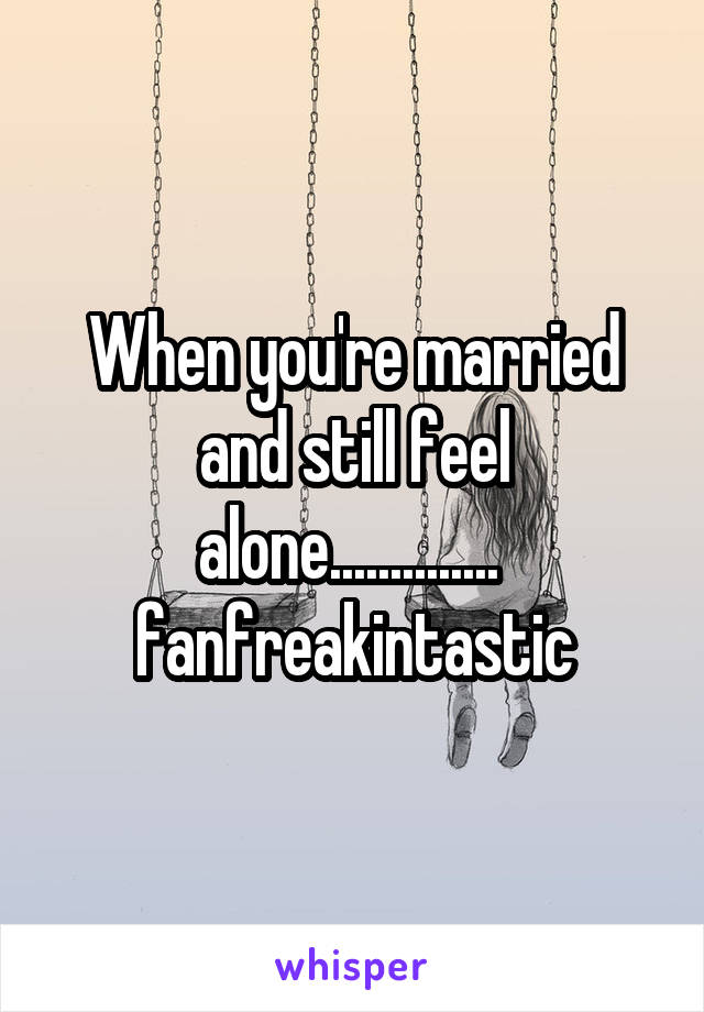 When you're married and still feel alone..............  fanfreakintastic