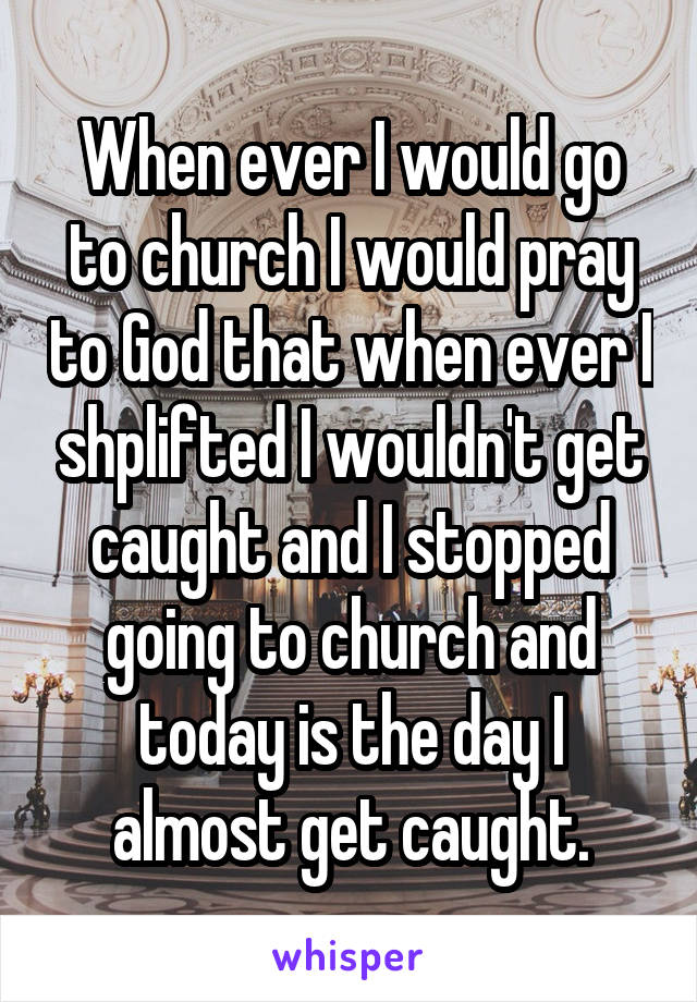 When ever I would go to church I would pray to God that when ever I shplifted I wouldn't get caught and I stopped going to church and today is the day I almost get caught.