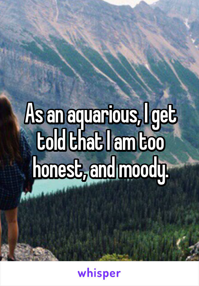 As an aquarious, I get told that I am too honest, and moody.
