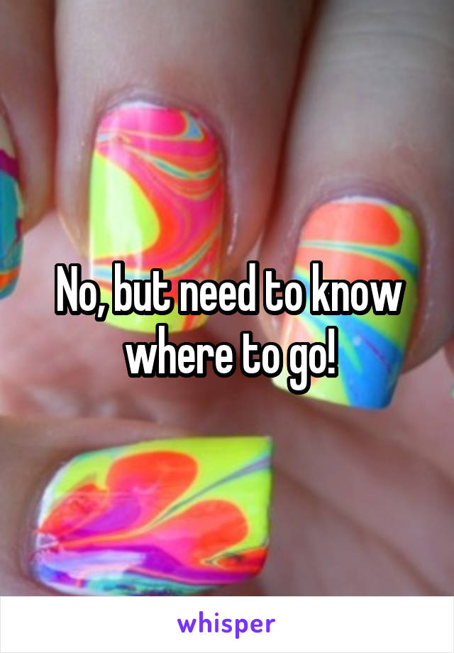 No, but need to know where to go!