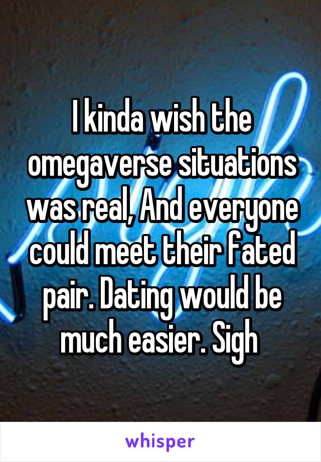 I kinda wish the omegaverse situations was real, And everyone could meet their fated pair. Dating would be much easier. Sigh 