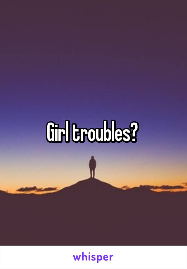 Girl troubles? 