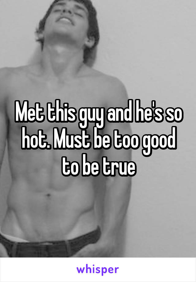 Met this guy and he's so hot. Must be too good to be true