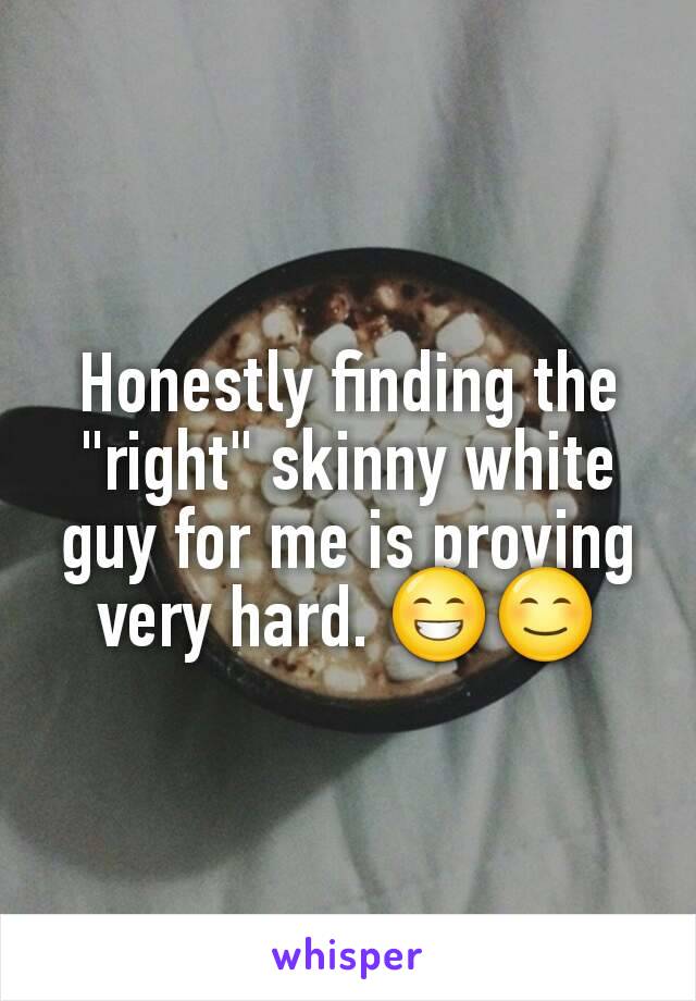 Honestly finding the "right" skinny white guy for me is proving very hard. 😁😊