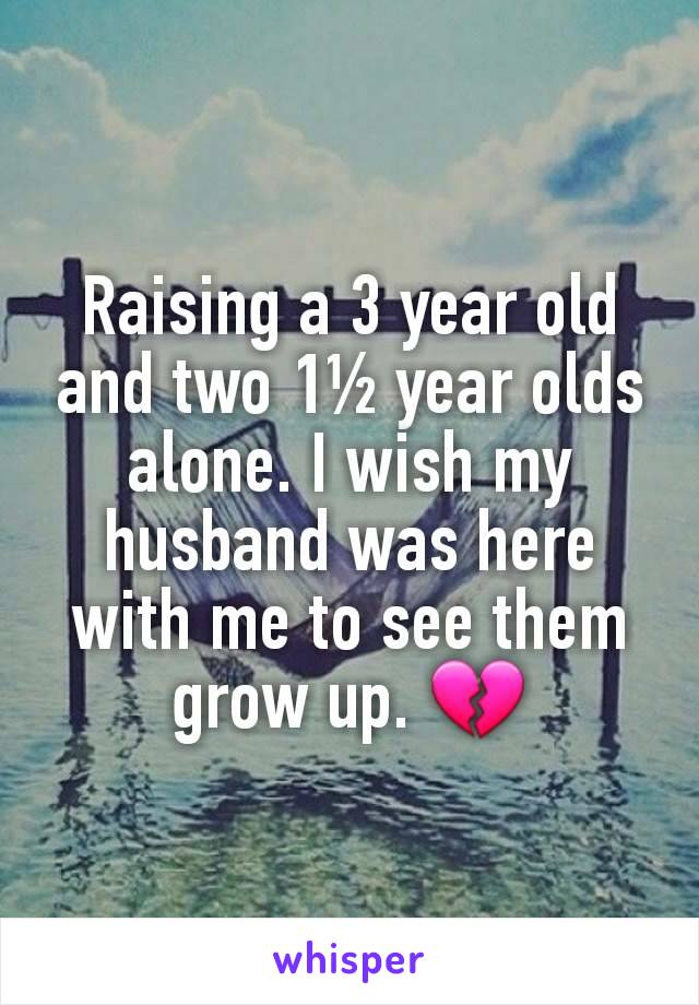 Raising a 3 year old and two 1½ year olds alone. I wish my husband was here with me to see them grow up. 💔