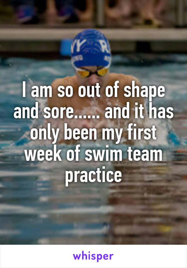 I am so out of shape and sore...... and it has only been my first week of swim team practice