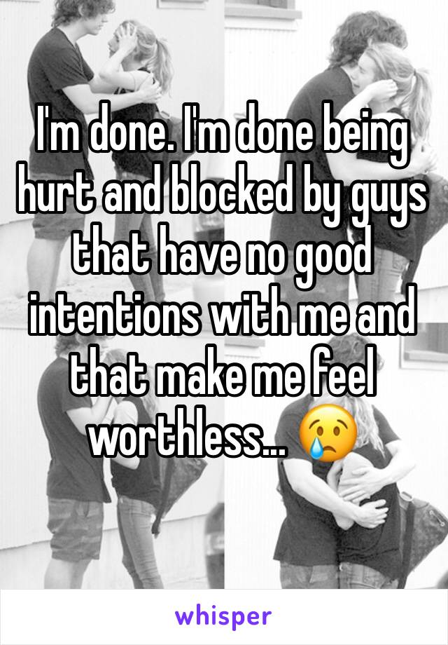 I'm done. I'm done being hurt and blocked by guys that have no good intentions with me and that make me feel worthless... 😢