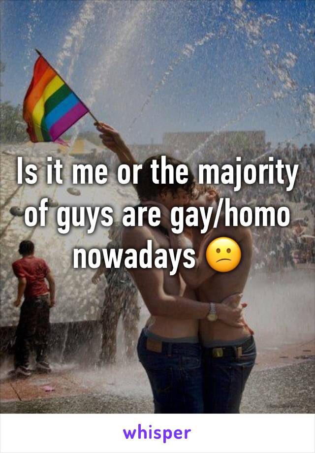 Is it me or the majority of guys are gay/homo nowadays 😕