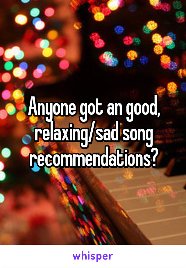 Anyone got an good, relaxing/sad song recommendations?