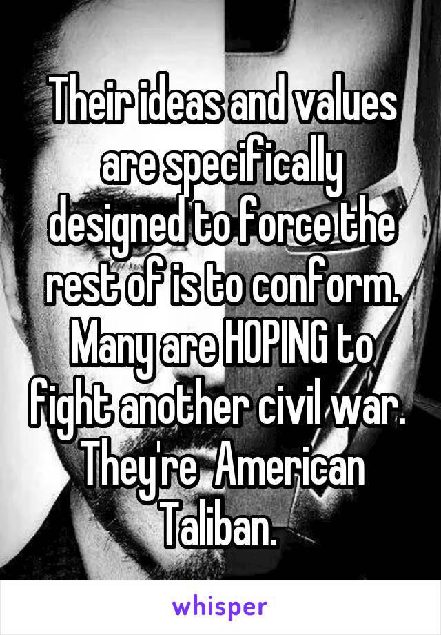 Their ideas and values are specifically designed to force the rest of is to conform. Many are HOPING to fight another civil war. 
They're  American Taliban. 