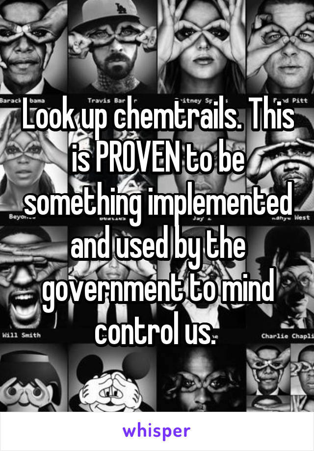 Look up chemtrails. This is PROVEN to be something implemented and used by the government to mind control us. 