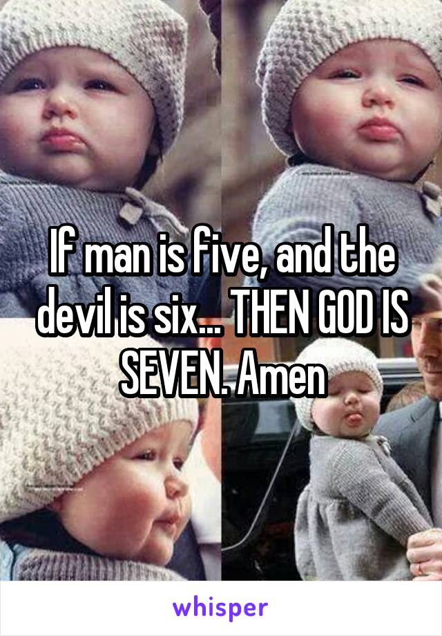 If man is five, and the devil is six... THEN GOD IS SEVEN. Amen