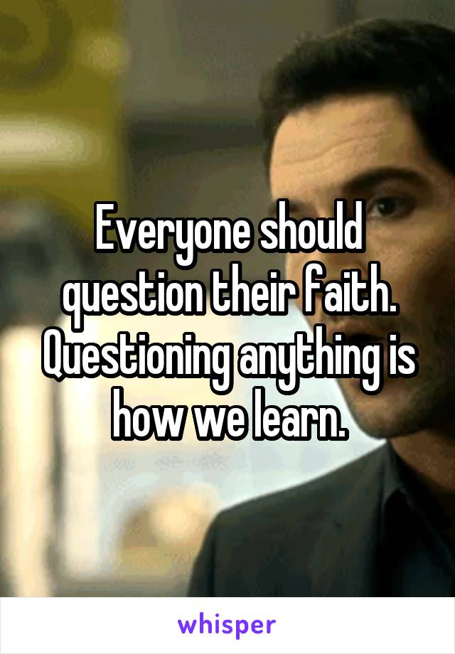 Everyone should question their faith. Questioning anything is how we learn.