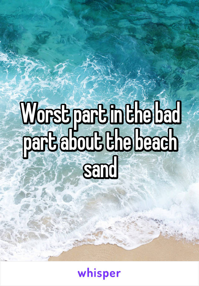 Worst part in the bad part about the beach sand