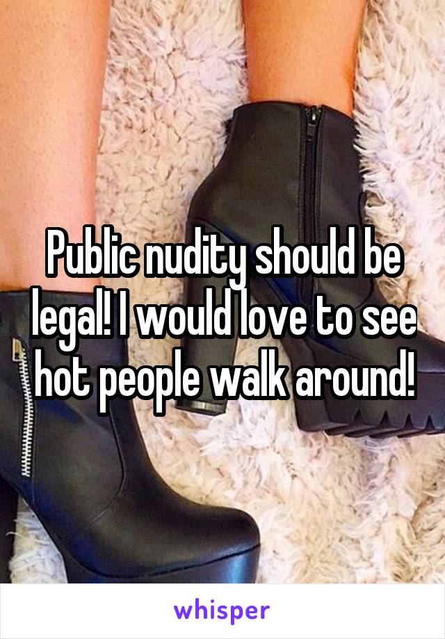 Public nudity should be legal! I would love to see hot people walk around!