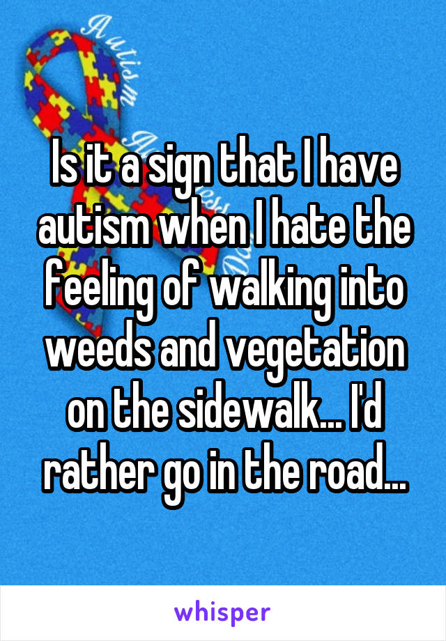 Is it a sign that I have autism when I hate the feeling of walking into weeds and vegetation on the sidewalk... I'd rather go in the road...