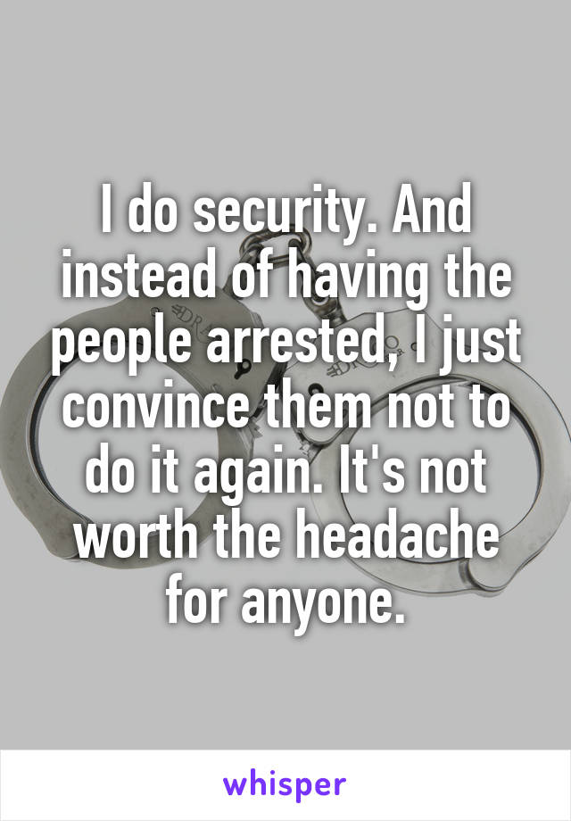 I do security. And instead of having the people arrested, I just convince them not to do it again. It's not worth the headache for anyone.