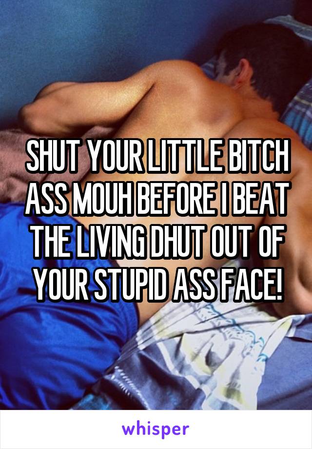 SHUT YOUR LITTLE BITCH ASS MOUH BEFORE I BEAT THE LIVING DHUT OUT OF YOUR STUPID ASS FACE!