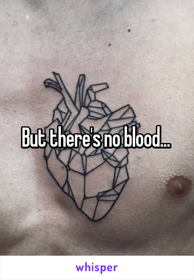 But there's no blood... 