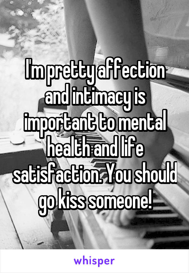 I'm pretty affection and intimacy is important to mental health and life satisfaction. You should go kiss someone!