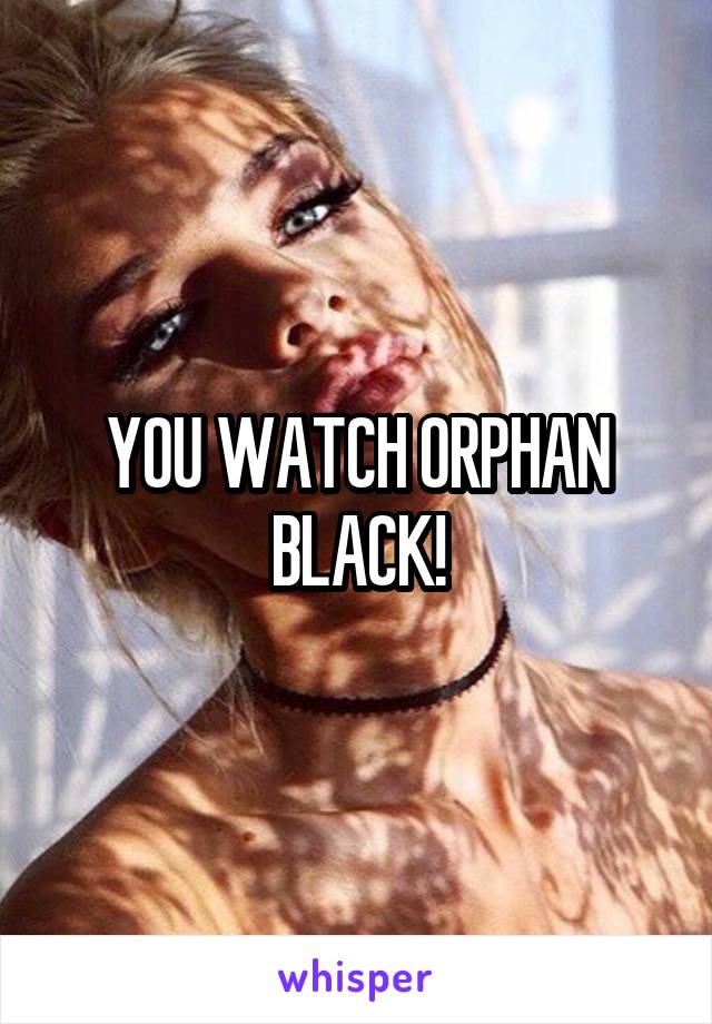YOU WATCH ORPHAN BLACK!