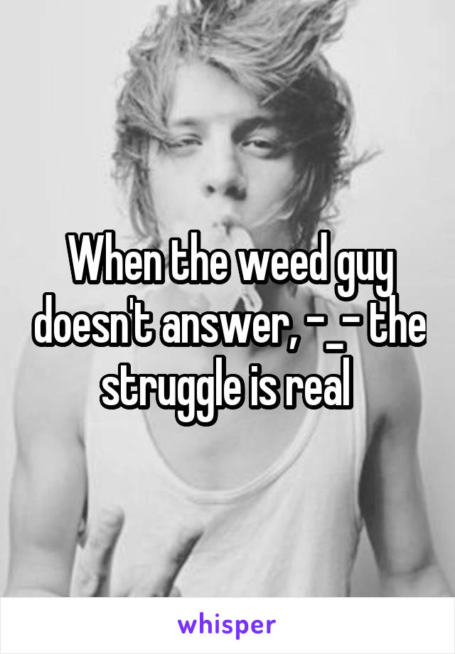When the weed guy doesn't answer, -_- the struggle is real 