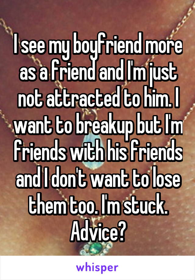 I see my boyfriend more as a friend and I'm just not attracted to him. I want to breakup but I'm friends with his friends and I don't want to lose them too. I'm stuck. Advice?