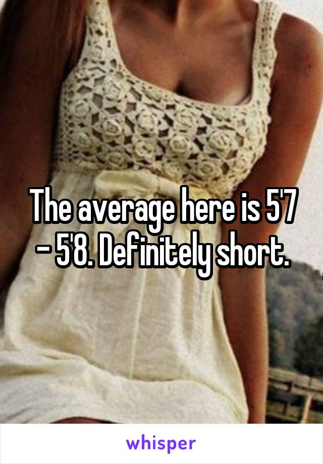 The average here is 5'7 - 5'8. Definitely short.
