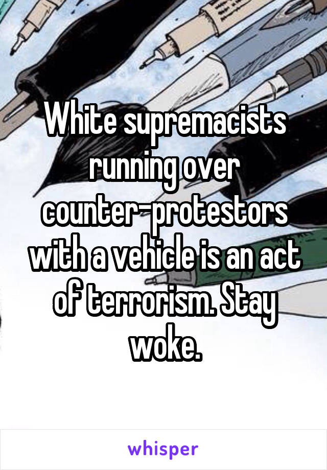 White supremacists running over counter-protestors with a vehicle is an act of terrorism. Stay woke.