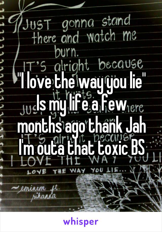 "I love the way you lie"
Is my life a few months ago thank Jah I'm outa that toxic BS