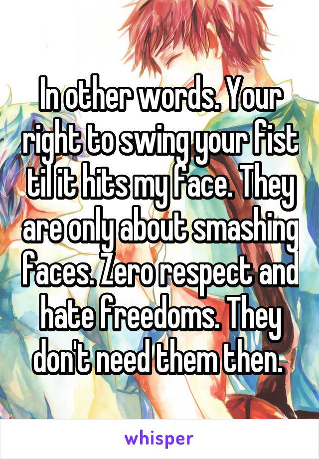 In other words. Your right to swing your fist til it hits my face. They are only about smashing faces. Zero respect and hate freedoms. They don't need them then. 
