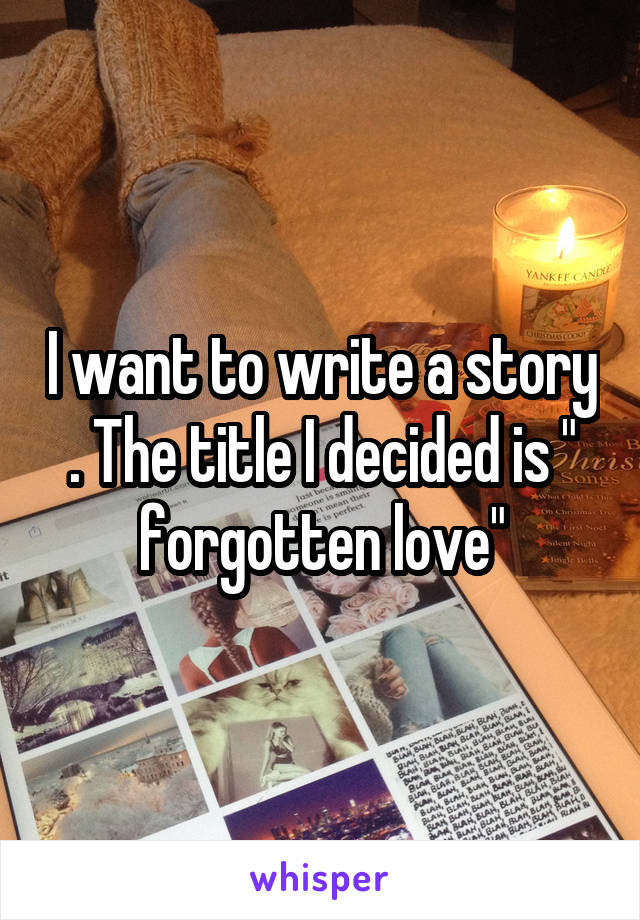 I want to write a story . The title I decided is " forgotten love"